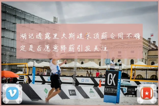 湖记透露里夫斯追求顶薪合同不确定是否愿意降薪引发关注