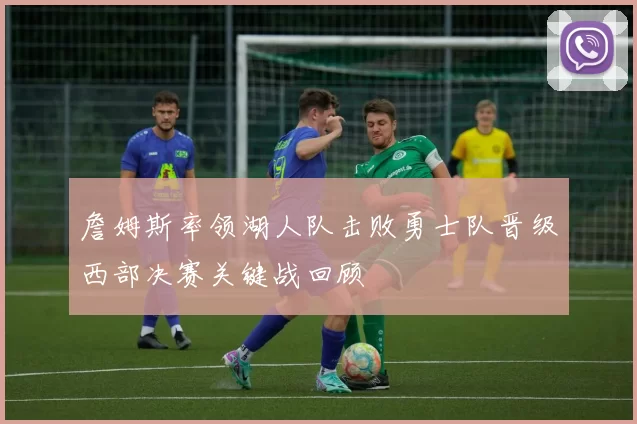 詹姆斯率领湖人队击败勇士队晋级西部决赛关键战回顾