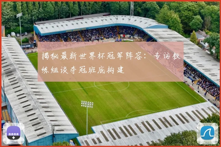 揭秘最新世界杯冠军阵容:专访教练组谈夺冠班底构建