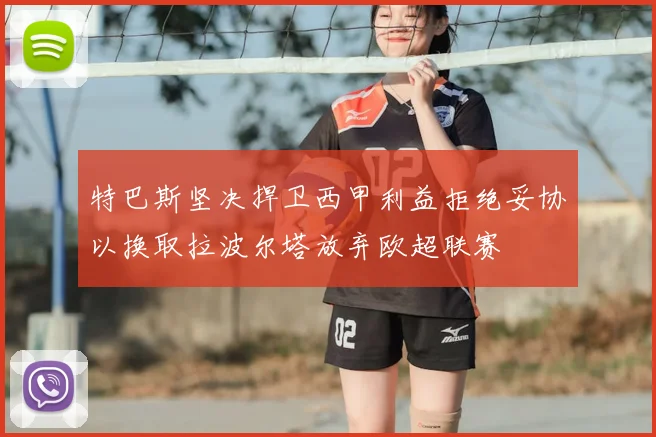 特巴斯坚决捍卫西甲利益拒绝妥协以换取拉波尔塔放弃欧超联赛