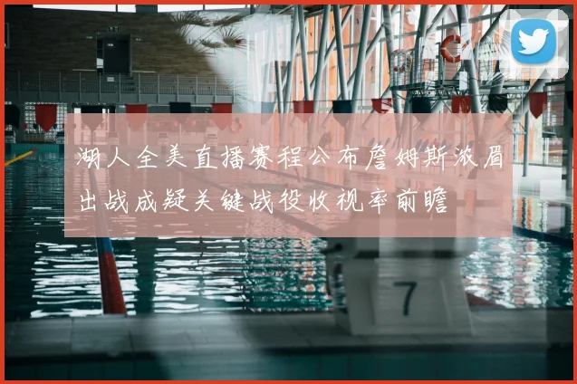 湖人全美直播赛程公布詹姆斯浓眉出战成疑关键战役收视率前瞻