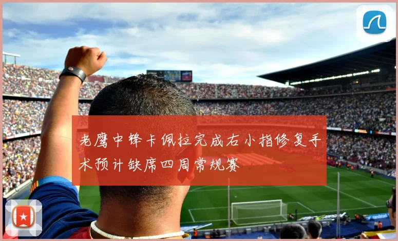 老鹰中锋卡佩拉完成右小指修复手术预计缺席四周常规赛