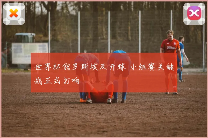 世界杯俄罗斯埃及开球 小组赛关键战正式打响