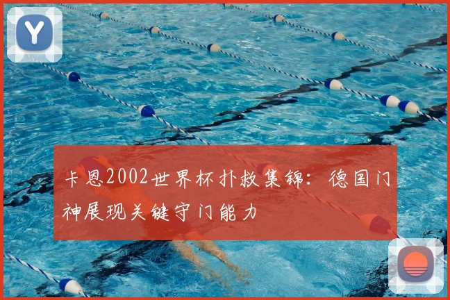 卡恩2002世界杯扑救集锦：德国门神展现关键守门能力