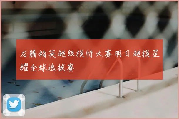 龙腾精英超级模特大赛明日超模星耀全球选拔赛