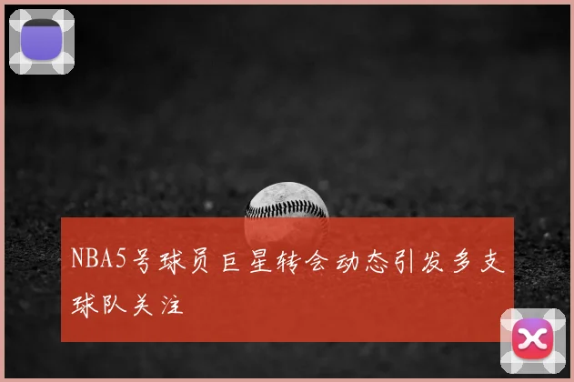 NBA5号球员巨星转会动态引发多支球队关注
