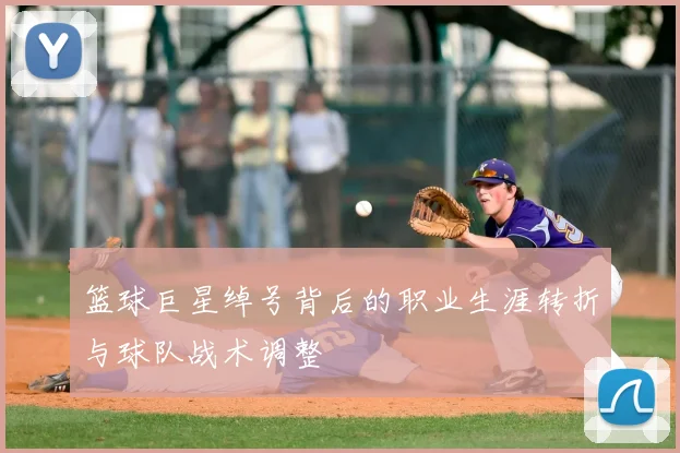 篮球巨星绰号背后的职业生涯转折与球队战术调整