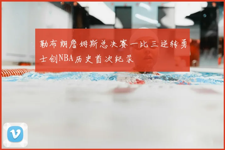 勒布朗詹姆斯总决赛一比三逆转勇士创NBA历史首次纪录