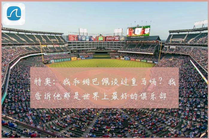 特奥:我和姆巴佩谈过皇马吗?我告诉他那是世界上最好的俱乐部