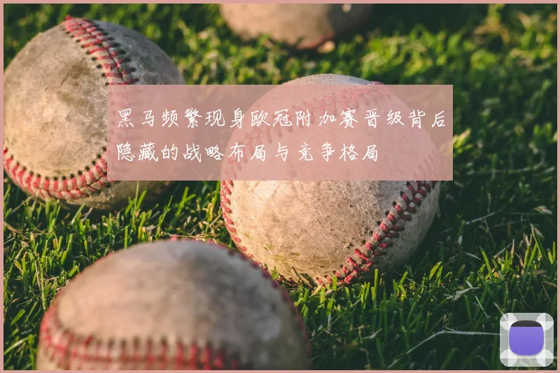 黑马频繁现身欧冠附加赛晋级背后隐藏的战略布局与竞争格局