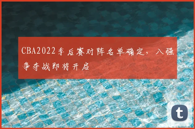 CBA2022季后赛对阵名单确定,八强争夺战即将开启