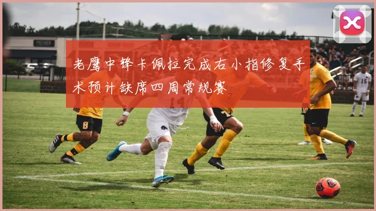 老鹰中锋卡佩拉完成右小指修复手术预计缺席四周常规赛