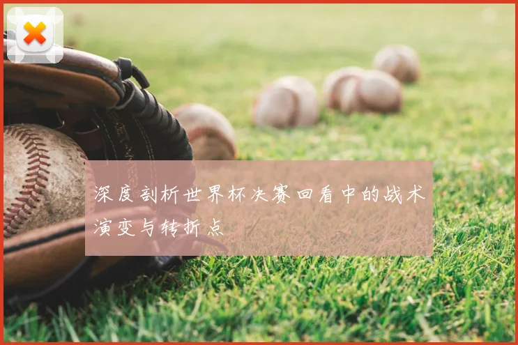 深度剖析世界杯决赛回看中的战术演变与转折点