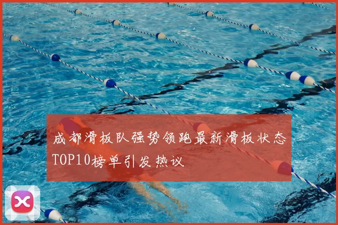 成都滑板队强势领跑最新滑板状态TOP10榜单引发热议