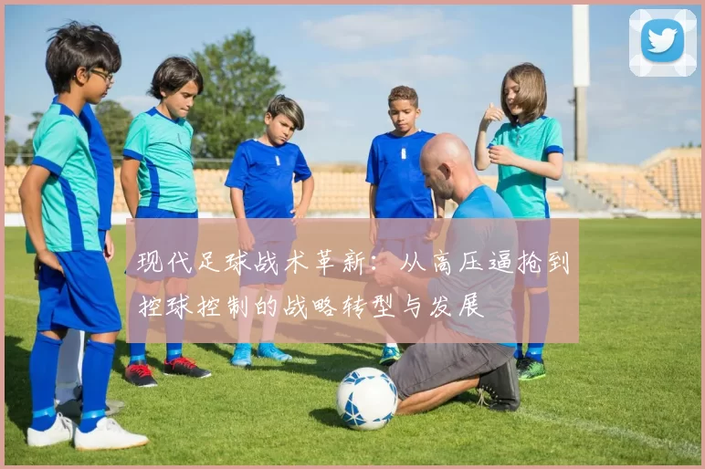现代足球战术革新：从高压逼抢到控球控制的战略转型与发展