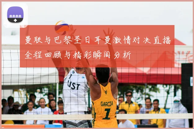 曼联与巴黎圣日耳曼激情对决直播全程回顾与精彩瞬间分析