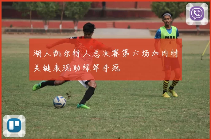 湖人凯尔特人总决赛第六场加内特关键表现助绿军夺冠