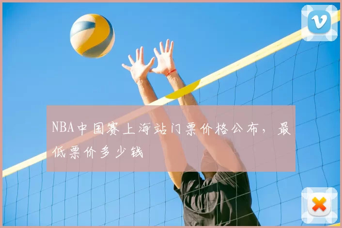 NBA中国赛上海站门票价格公布，最低票价多少钱