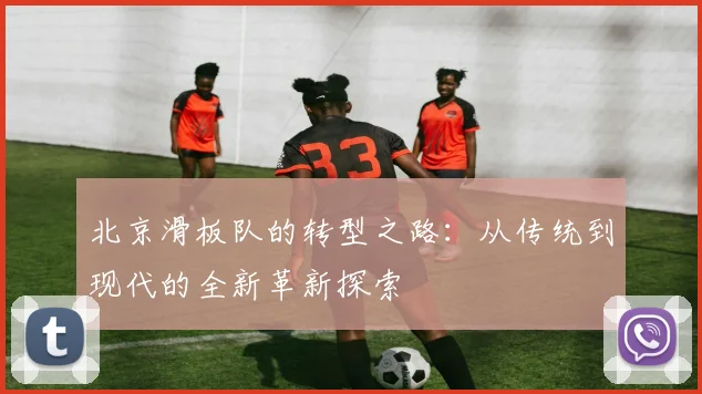 北京滑板队的转型之路:从传统到现代的全新革新探索