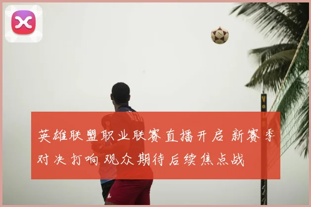 英雄联盟职业联赛直播开启 新赛季对决打响 观众期待后续焦点战