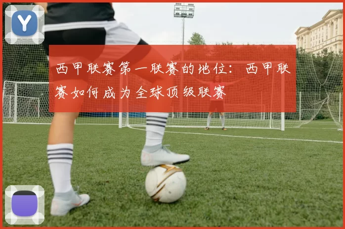 西甲联赛第一联赛的地位：西甲联赛如何成为全球顶级联赛