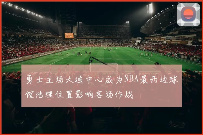 勇士主场大通中心成为NBA最西边球馆地理位置影响客场作战