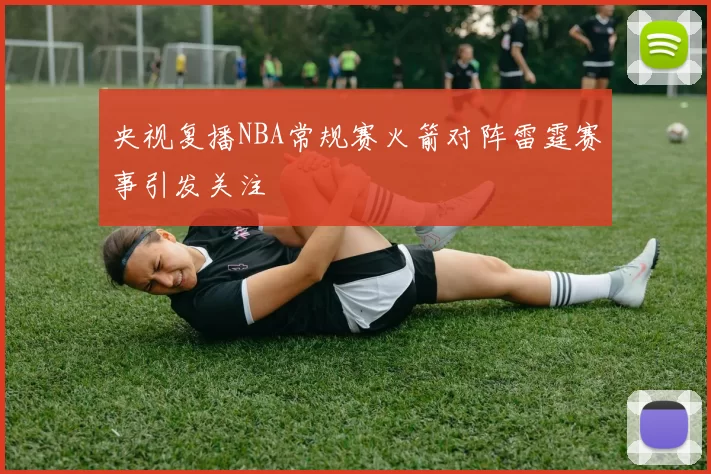 央视复播NBA常规赛火箭对阵雷霆赛事引发关注