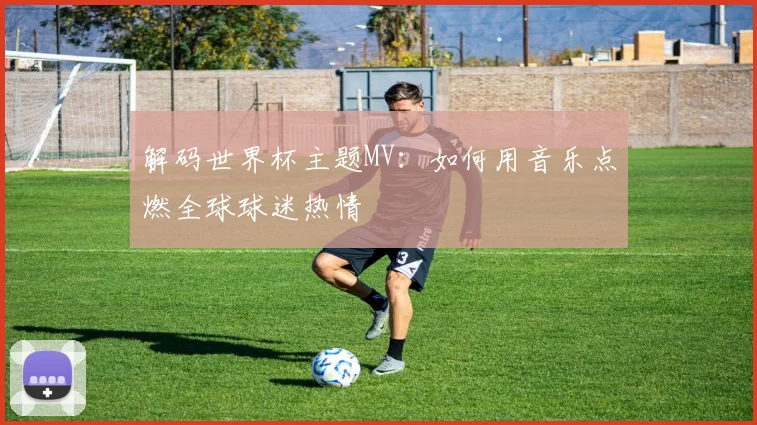 解码世界杯主题MV：如何用音乐点燃全球球迷热情