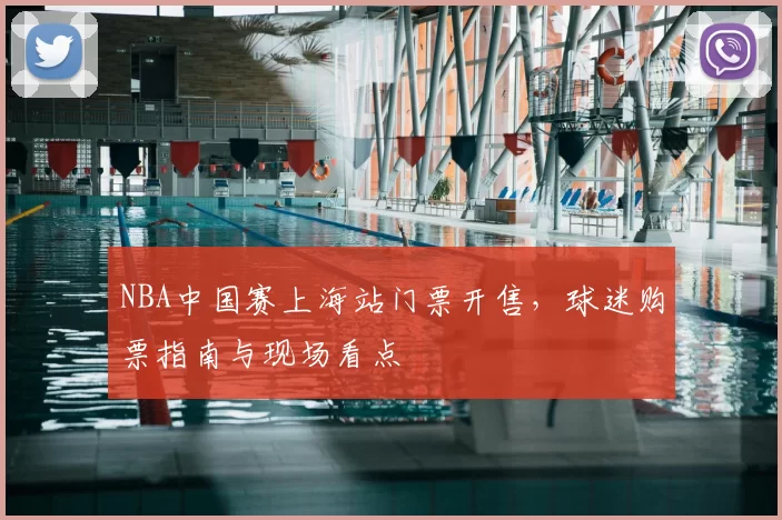 NBA中国赛上海站门票开售，球迷购票指南与现场看点