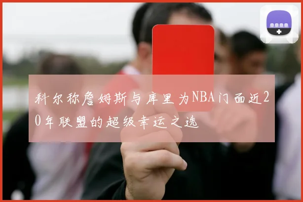 科尔称詹姆斯与库里为NBA门面近20年联盟的超级幸运之选