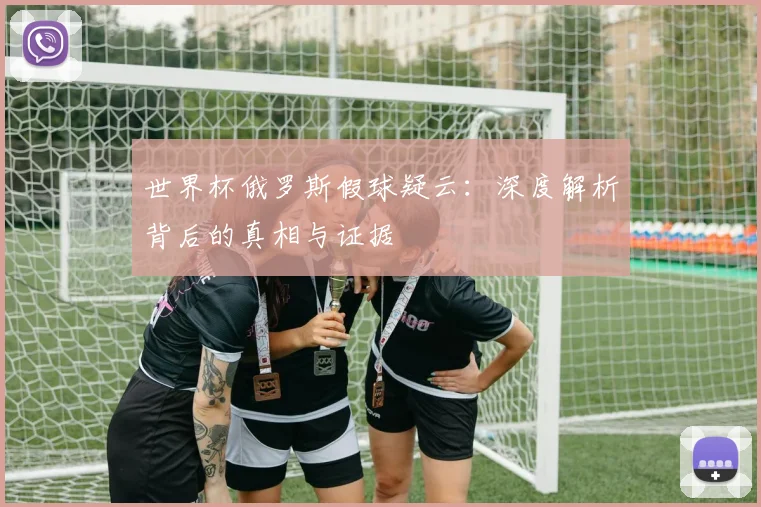 世界杯俄罗斯假球疑云：深度解析背后的真相与证据