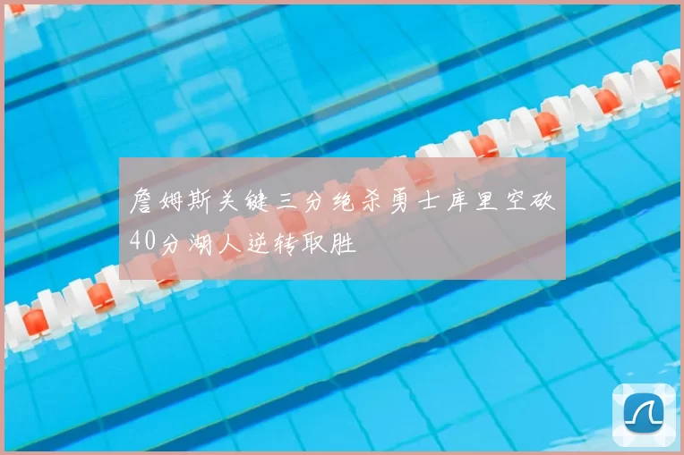 詹姆斯关键三分绝杀勇士库里空砍40分湖人逆转取胜