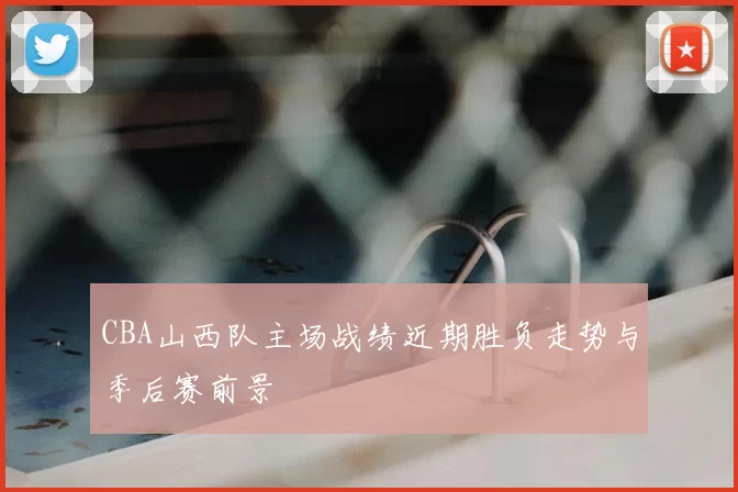 CBA山西队主场战绩近期胜负走势与季后赛前景