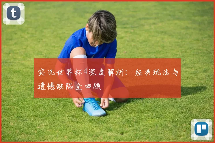 实况世界杯4深度解析:经典玩法与遗憾缺陷全回顾