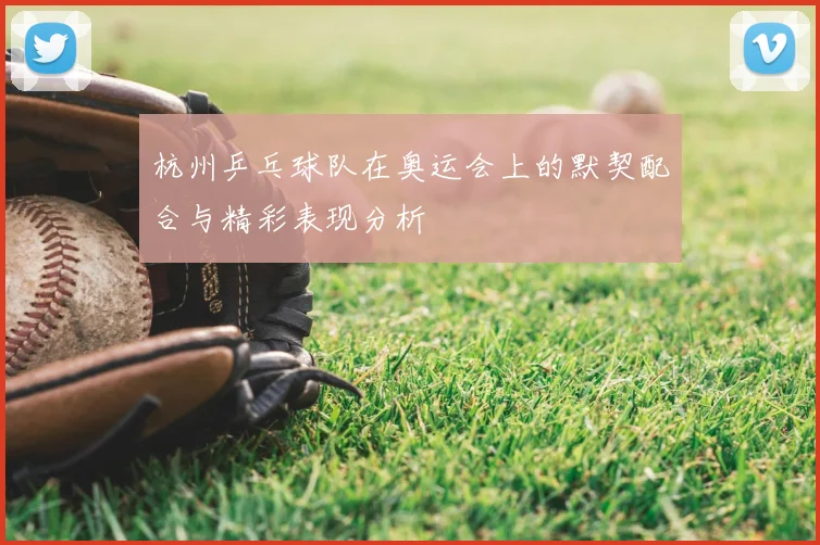 杭州乒乓球队在奥运会上的默契配合与精彩表现分析