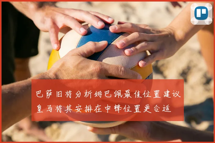 巴萨旧将分析姆巴佩最佳位置建议皇马将其安排在中锋位置更合适