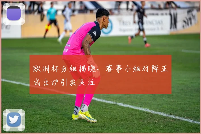 欧洲杯分组揭晓，赛事小组对阵正式出炉引发关注