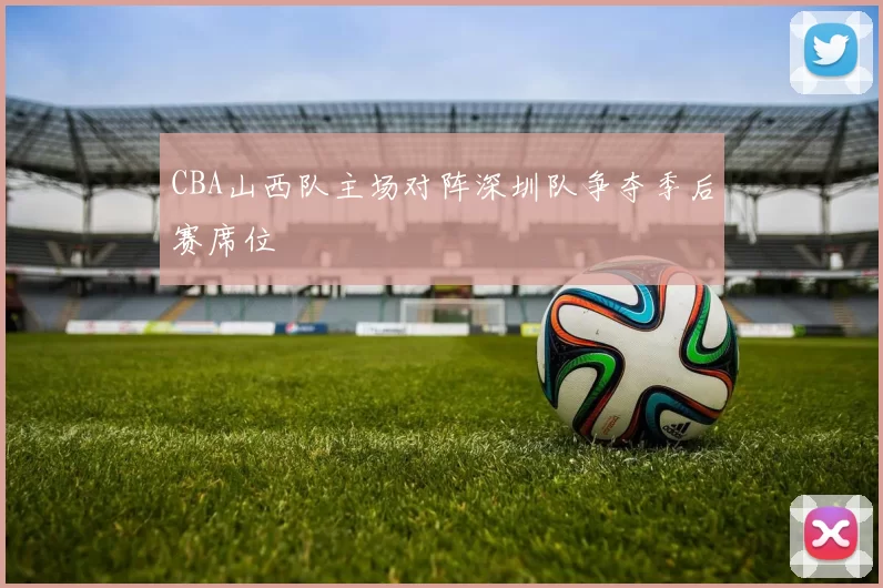 CBA山西队主场对阵深圳队争夺季后赛席位