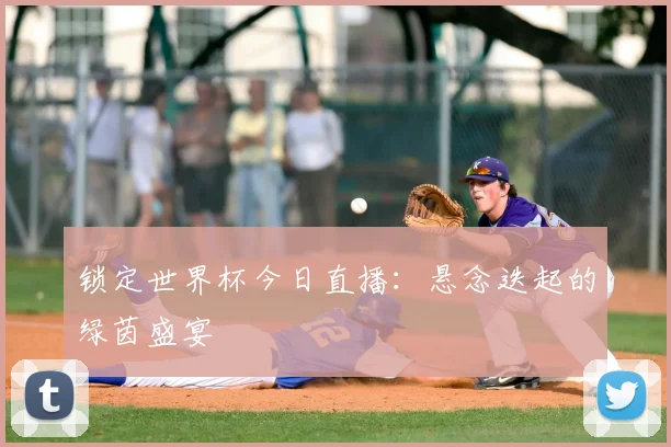 锁定世界杯今日直播:悬念迭起的绿茵盛宴
