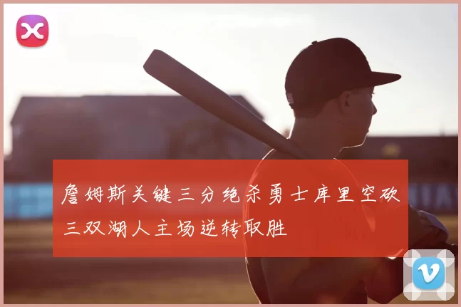 詹姆斯关键三分绝杀勇士库里空砍三双湖人主场逆转取胜