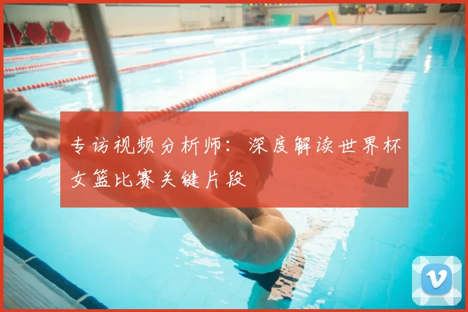 专访视频分析师:深度解读世界杯女篮比赛关键片段