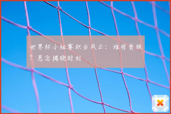 世界杯小组赛积分风云:谁将晋级?悬念揭晓时刻