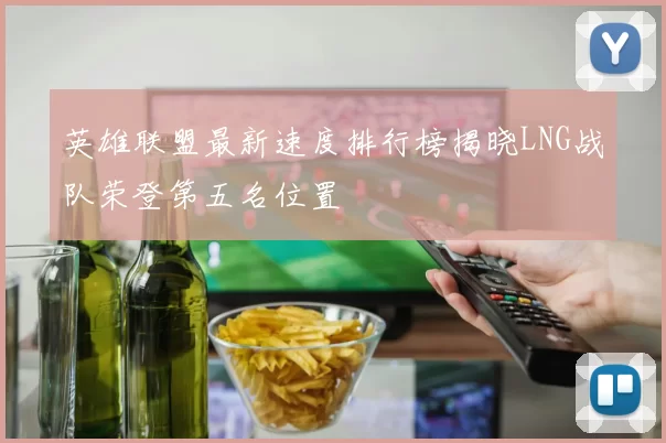 英雄联盟最新速度排行榜揭晓LNG战队荣登第五名位置