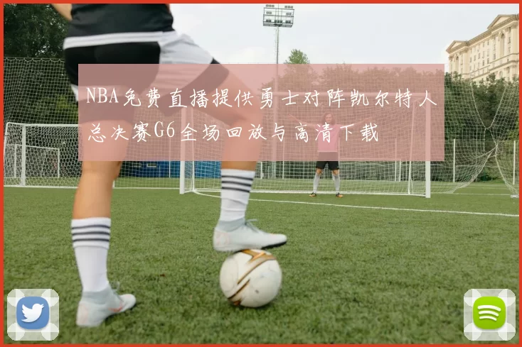 NBA免费直播提供勇士对阵凯尔特人总决赛G6全场回放与高清下载