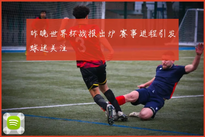 昨晚世界杯战报出炉 赛事进程引发球迷关注