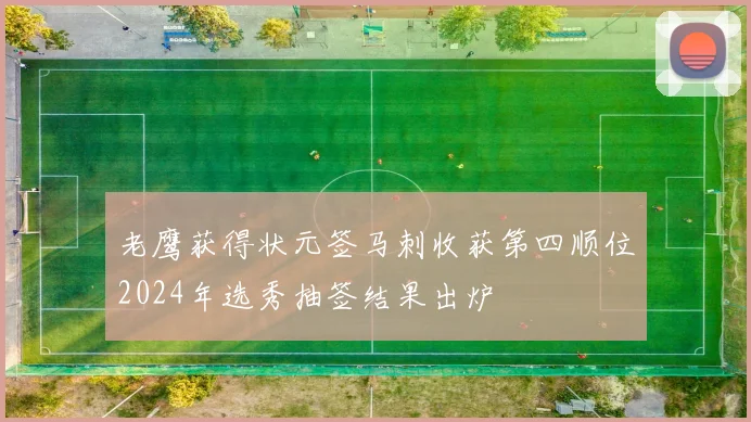 老鹰获得状元签马刺收获第四顺位2024年选秀抽签结果出炉