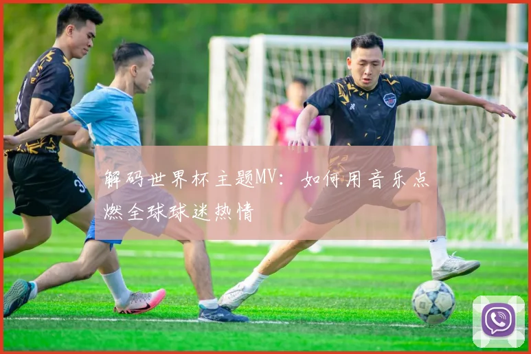 解码世界杯主题MV:如何用音乐点燃全球球迷热情
