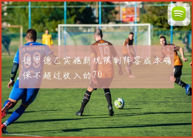 德甲德乙实施新规限制阵容成本确保不超过收入的70