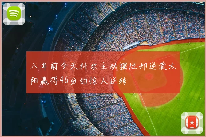 八年前今天科尔主动摆烂却逆袭太阳赢得46分的惊人逆转