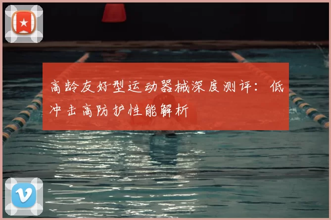 高龄友好型运动器械深度测评：低冲击高防护性能解析